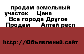 продам земельный участок  › Цена ­ 60 000 - Все города Другое » Продам   . Алтай респ.